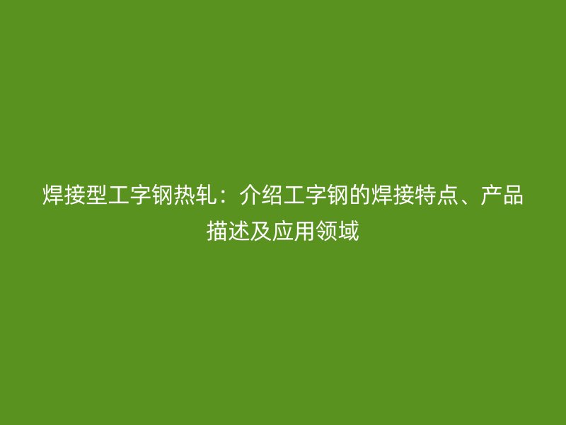 焊接型工字鋼熱軋：介紹工字鋼的焊接特點、產(chǎn)品描述及應(yīng)用領(lǐng)域