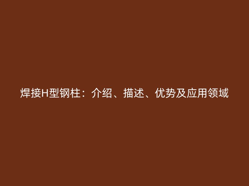 焊接H型鋼柱：介紹、描述、優(yōu)勢(shì)及應(yīng)用領(lǐng)域