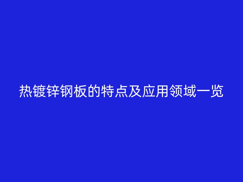 熱鍍鋅鋼板的特點(diǎn)及應(yīng)用領(lǐng)域一覽