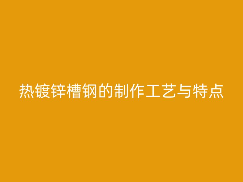 熱鍍鋅槽鋼的制作工藝與特點(diǎn)