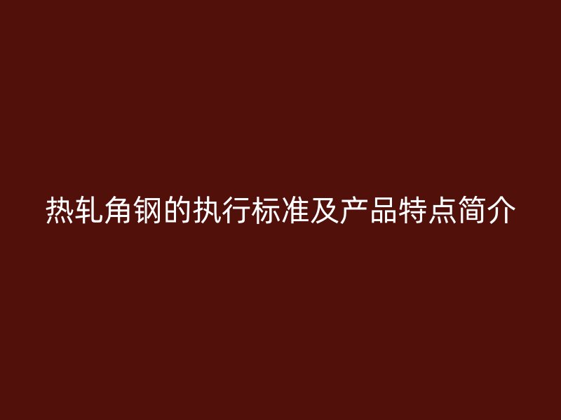 熱軋角鋼的執(zhí)行標(biāo)準(zhǔn)及產(chǎn)品特點(diǎn)簡介