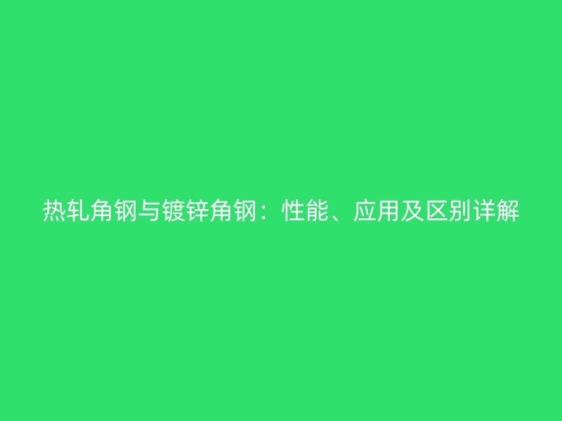 熱軋角鋼與鍍鋅角鋼：性能、應(yīng)用及區(qū)別詳解
