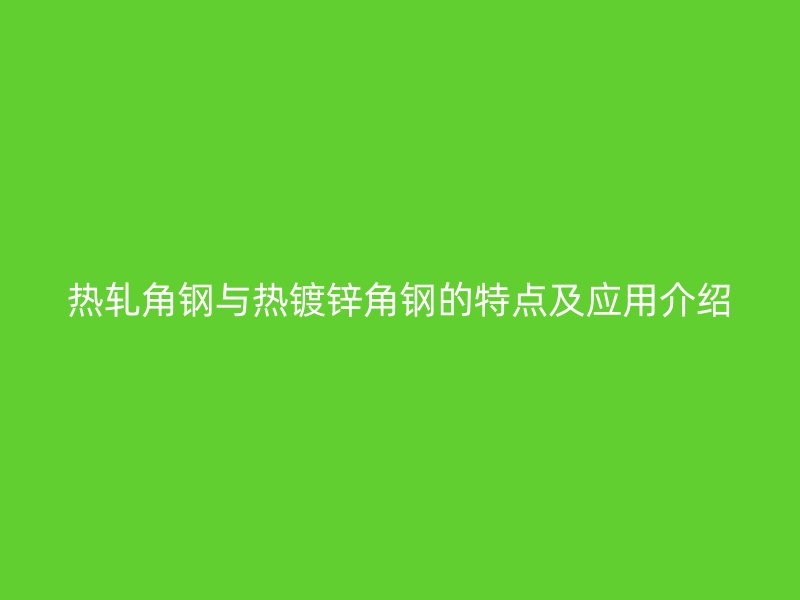 熱軋角鋼與熱鍍鋅角鋼的特點及應用介紹