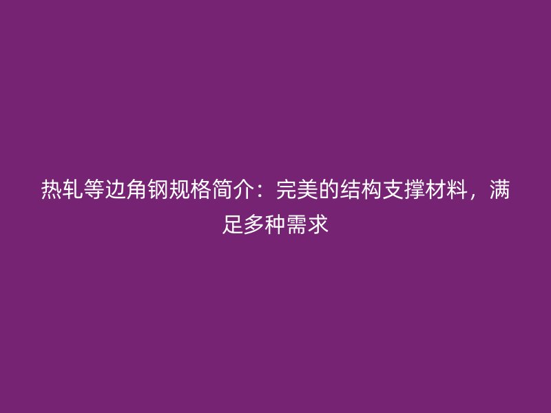 熱軋等邊角鋼規(guī)格簡(jiǎn)介：完美的結(jié)構(gòu)支撐材料，滿足多種需求