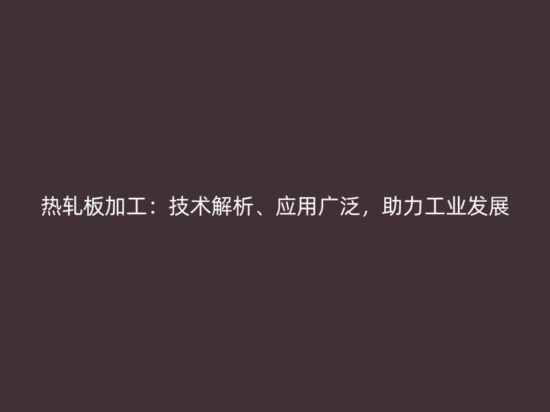 熱軋板加工：技術(shù)解析、應(yīng)用廣泛，助力工業(yè)發(fā)展