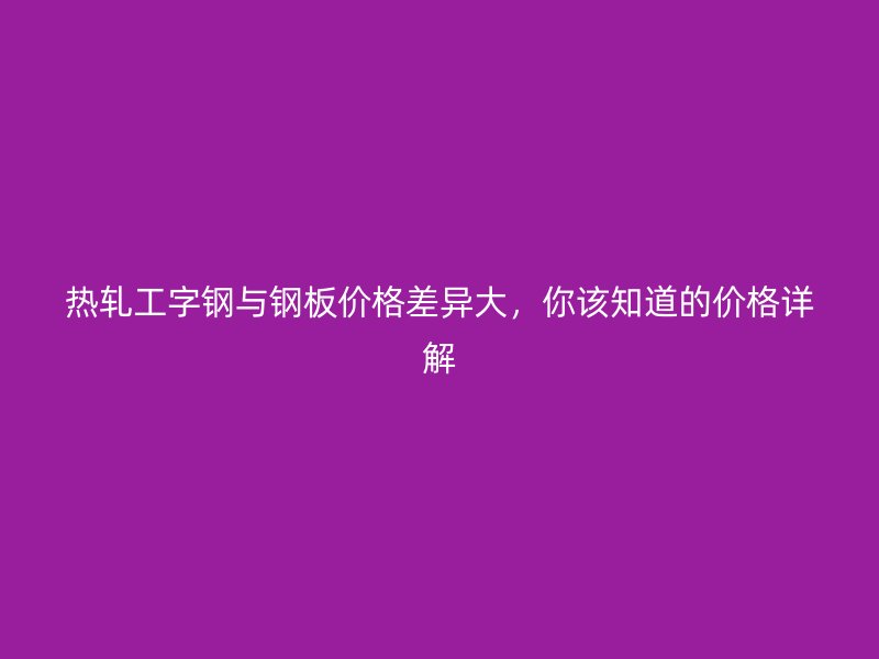 熱軋工字鋼與鋼板價格差異大，你該知道的價格詳解