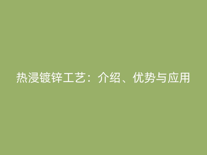 熱浸鍍鋅工藝：介紹、優(yōu)勢與應(yīng)用