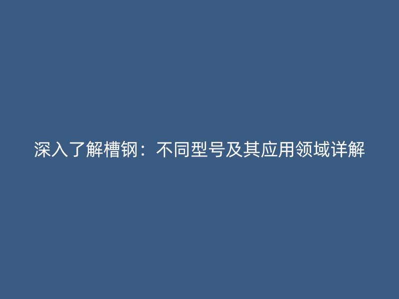 深入了解槽鋼：不同型號及其應(yīng)用領(lǐng)域詳解