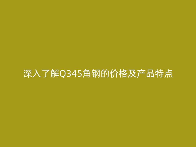 深入了解Q345角鋼的價(jià)格及產(chǎn)品特點(diǎn)