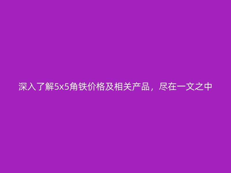 深入了解5x5角鐵價格及相關(guān)產(chǎn)品，盡在一文之中