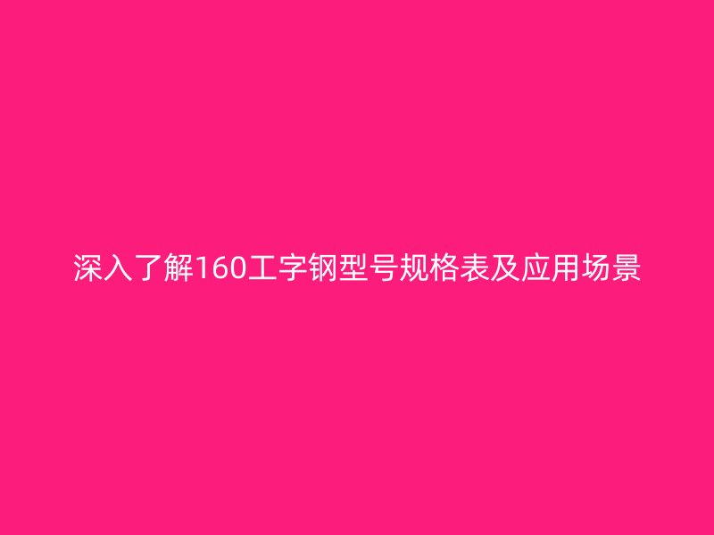 深入了解160工字鋼型號(hào)規(guī)格表及應(yīng)用場景