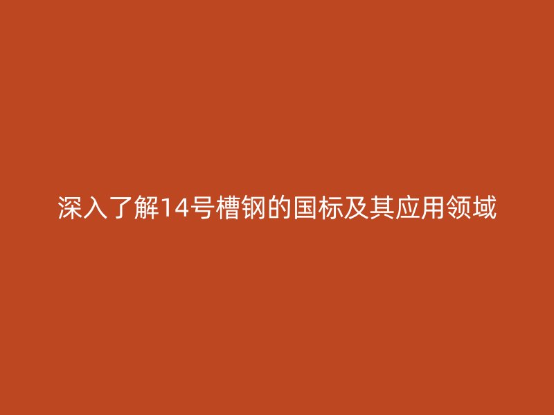 深入了解14號槽鋼的國標及其應用領域
