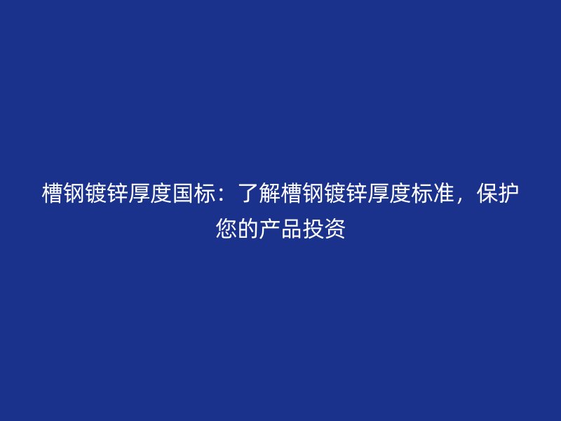 槽鋼鍍鋅厚度國(guó)標(biāo)：了解槽鋼鍍鋅厚度標(biāo)準(zhǔn)，保護(hù)您的產(chǎn)品投資
