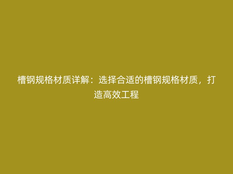 槽鋼規(guī)格材質詳解：選擇合適的槽鋼規(guī)格材質，打造高效工程
