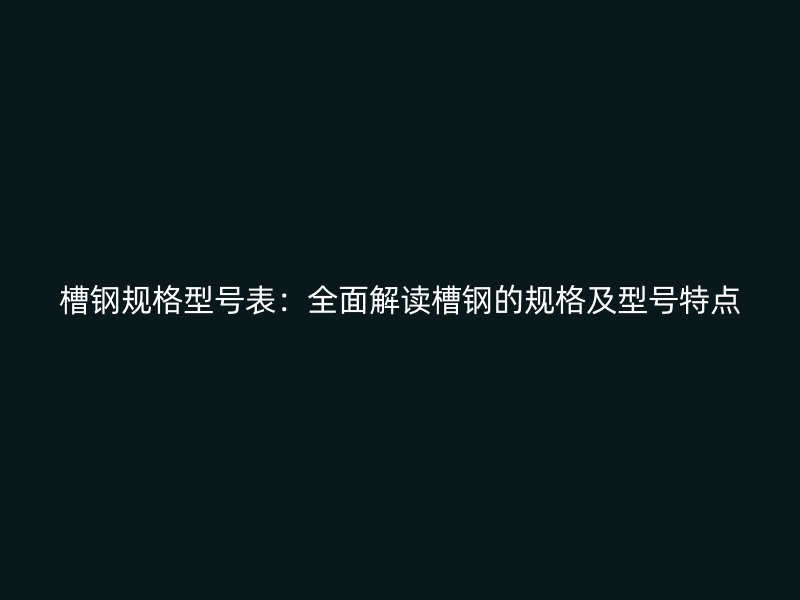 槽鋼規(guī)格型號表：全面解讀槽鋼的規(guī)格及型號特點