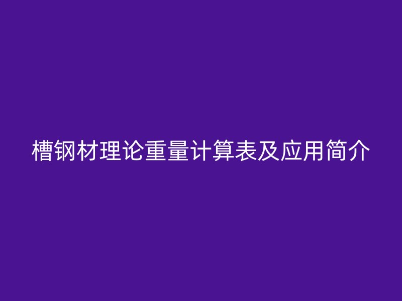 槽鋼材理論重量計算表及應(yīng)用簡介