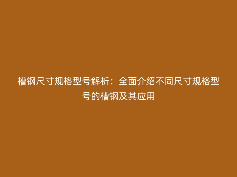 槽鋼尺寸規(guī)格型號(hào)解析：全面介紹不同尺寸規(guī)格型號(hào)的槽鋼及其應(yīng)用