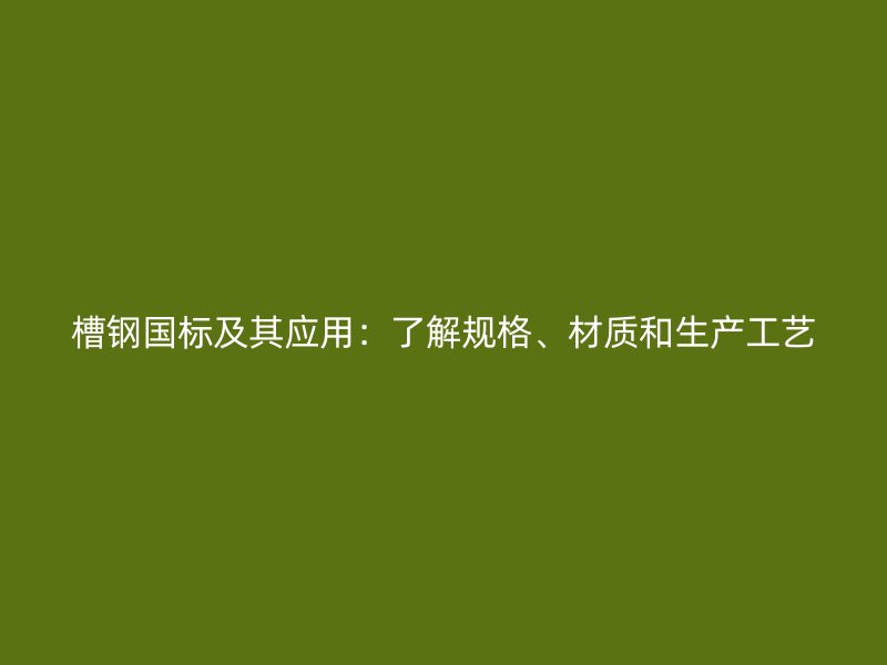 槽鋼國標(biāo)及其應(yīng)用：了解規(guī)格、材質(zhì)和生產(chǎn)工藝
