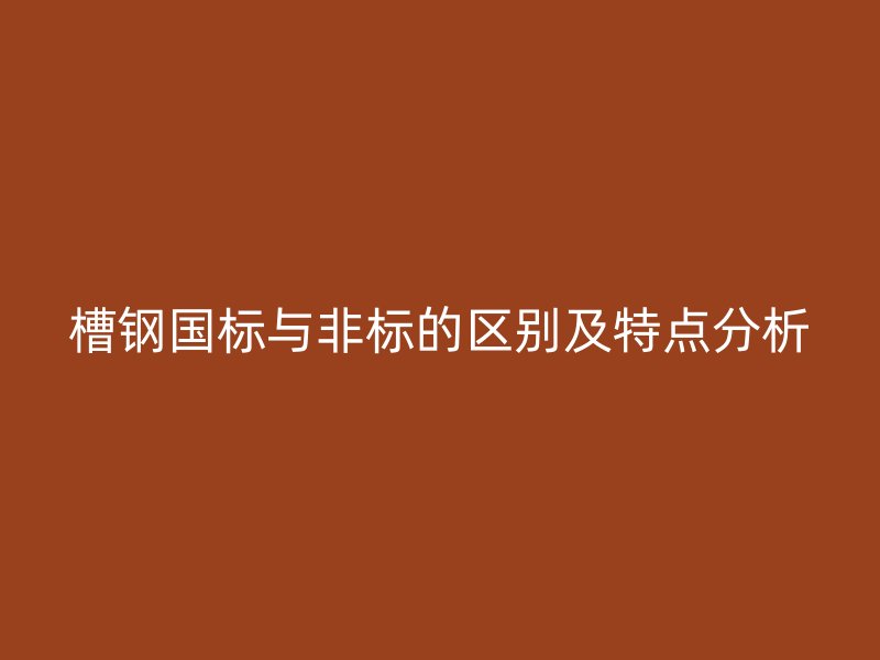 槽鋼國標(biāo)與非標(biāo)的區(qū)別及特點(diǎn)分析