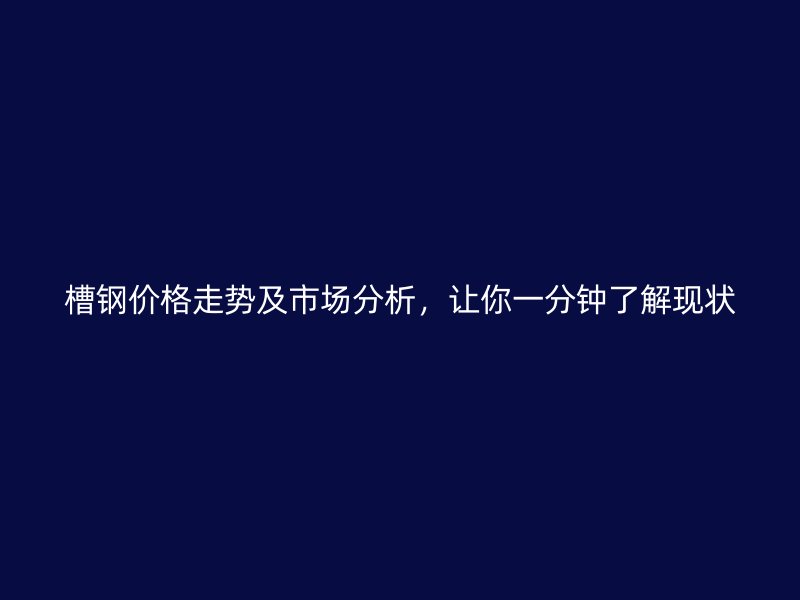 槽鋼價格走勢及市場分析，讓你一分鐘了解現(xiàn)狀