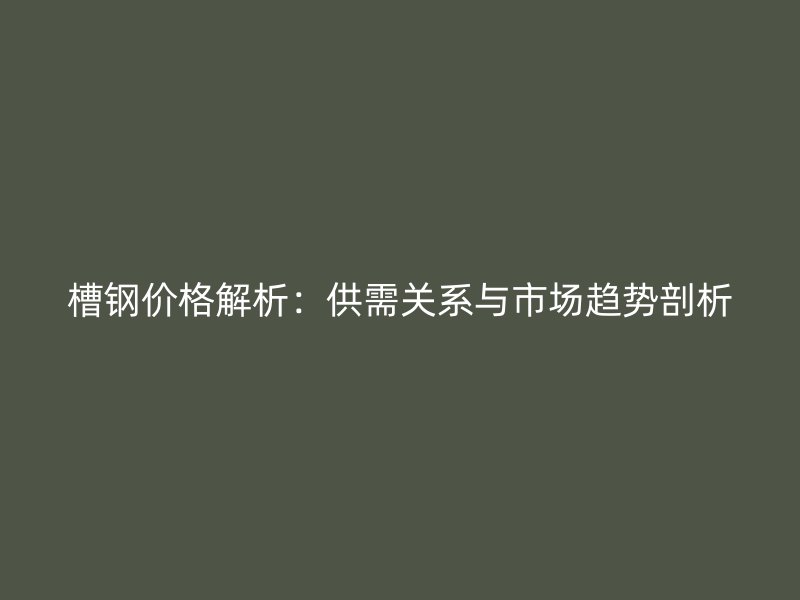 槽鋼價(jià)格解析：供需關(guān)系與市場趨勢剖析