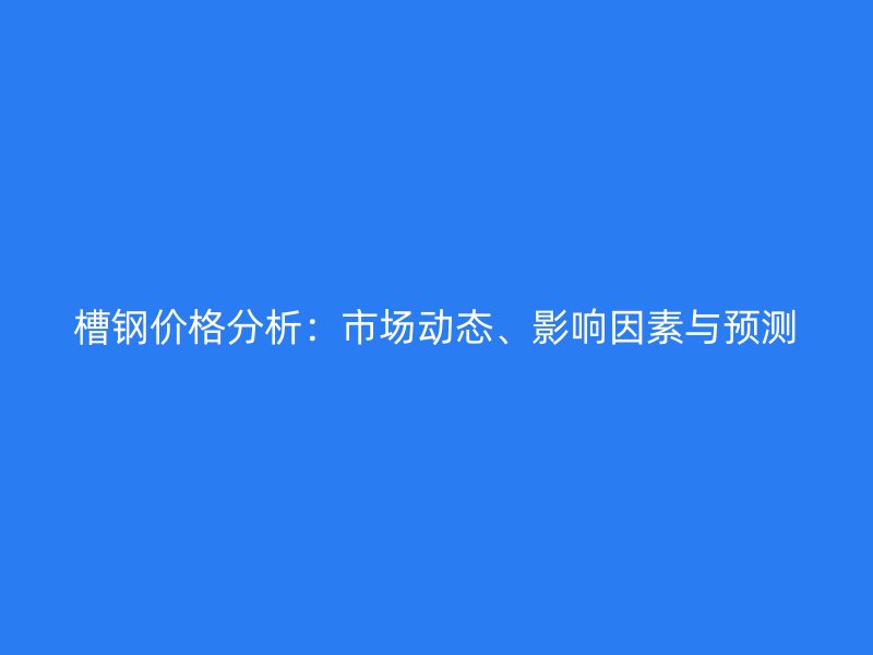 槽鋼價(jià)格分析：市場動(dòng)態(tài)、影響因素與預(yù)測