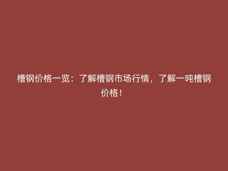 槽鋼價格一覽：了解槽鋼市場行情，了解一噸槽鋼價格！