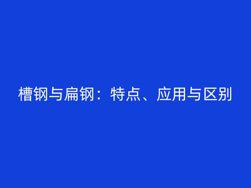 槽鋼與扁鋼：特點(diǎn)、應(yīng)用與區(qū)別