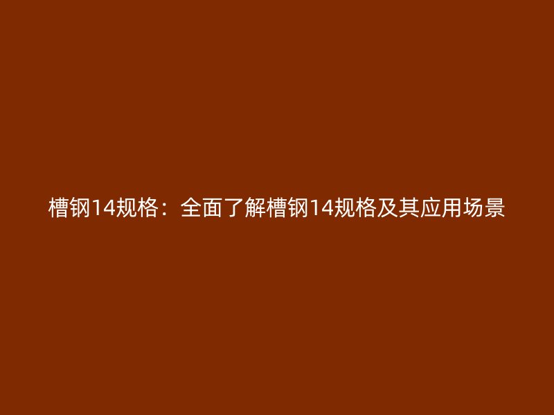 槽鋼14規(guī)格：全面了解槽鋼14規(guī)格及其應(yīng)用場(chǎng)景