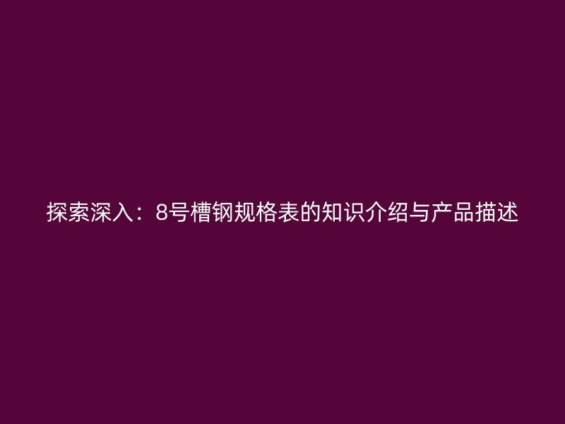 探索深入：8號(hào)槽鋼規(guī)格表的知識(shí)介紹與產(chǎn)品描述