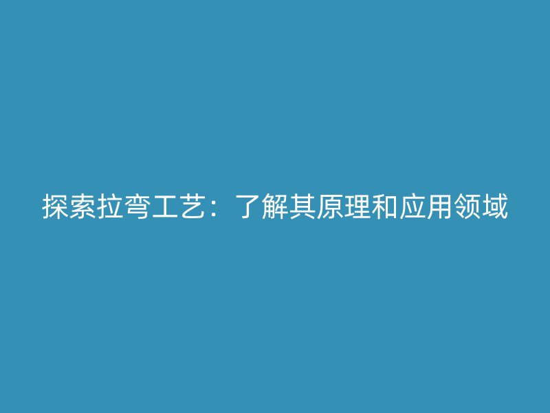探索拉彎工藝：了解其原理和應(yīng)用領(lǐng)域
