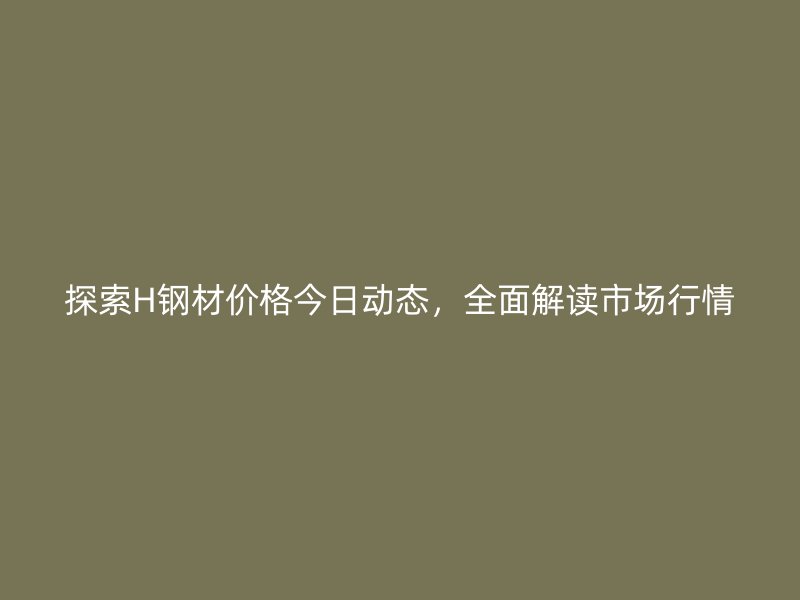 探索H鋼材價格今日動態(tài)，全面解讀市場行情