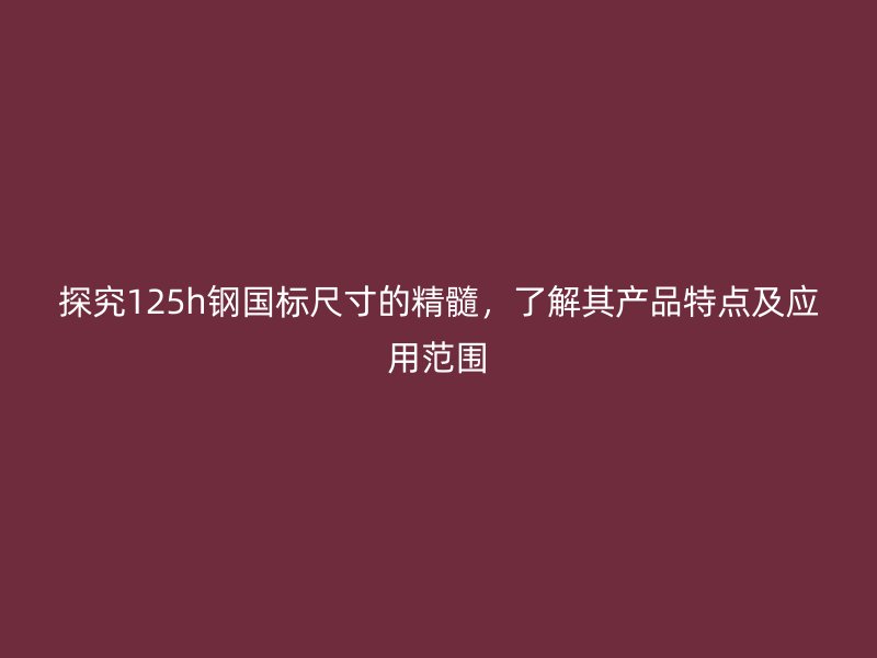 探究125h鋼國標(biāo)尺寸的精髓，了解其產(chǎn)品特點(diǎn)及應(yīng)用范圍