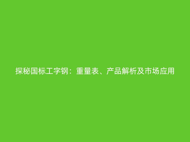 探秘國標工字鋼：重量表、產(chǎn)品解析及市場應用