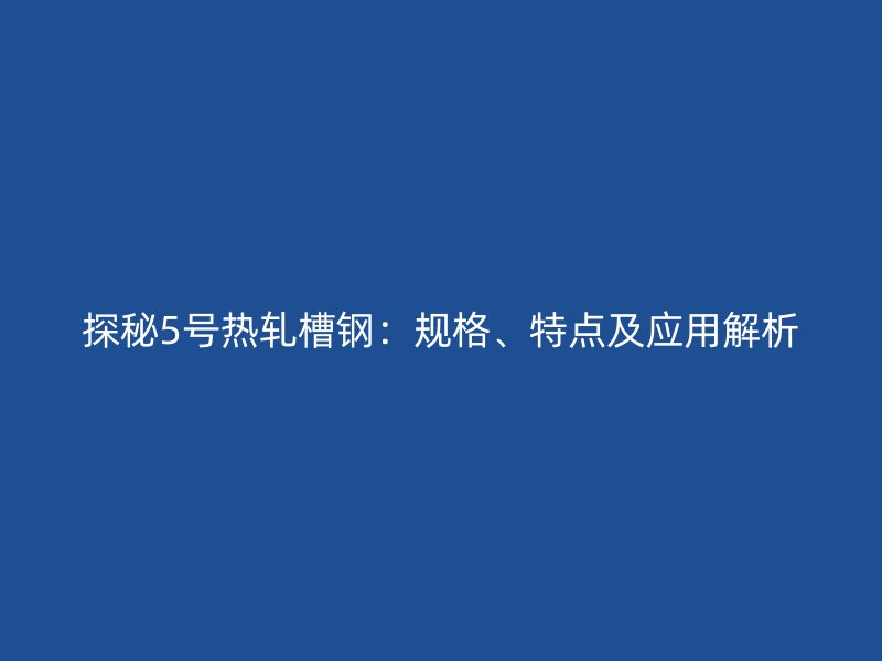 探秘5號(hào)熱軋槽鋼：規(guī)格、特點(diǎn)及應(yīng)用解析