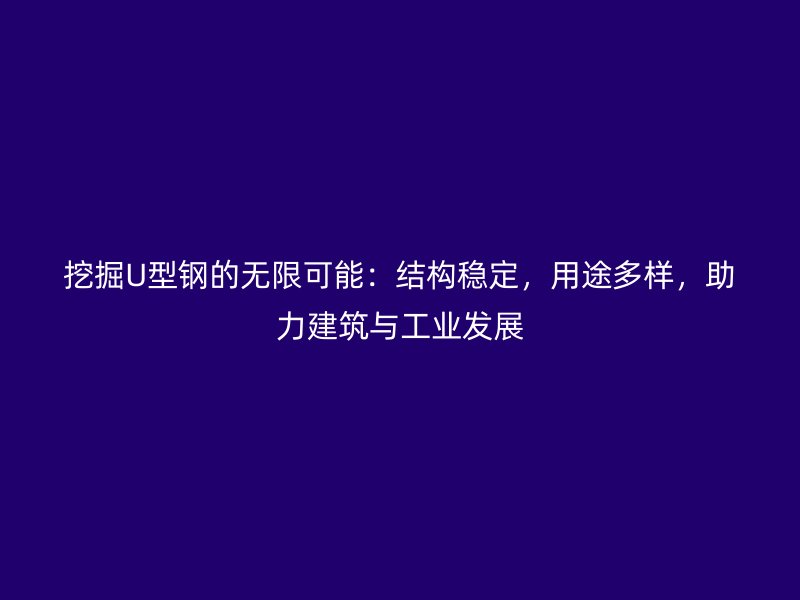 挖掘U型鋼的無(wú)限可能：結(jié)構(gòu)穩(wěn)定，用途多樣，助力建筑與工業(yè)發(fā)展