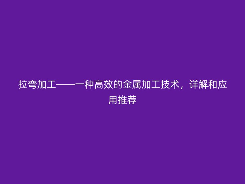 拉彎加工——一種高效的金屬加工技術，詳解和應用推薦