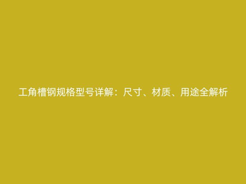 工角槽鋼規(guī)格型號詳解：尺寸、材質(zhì)、用途全解析