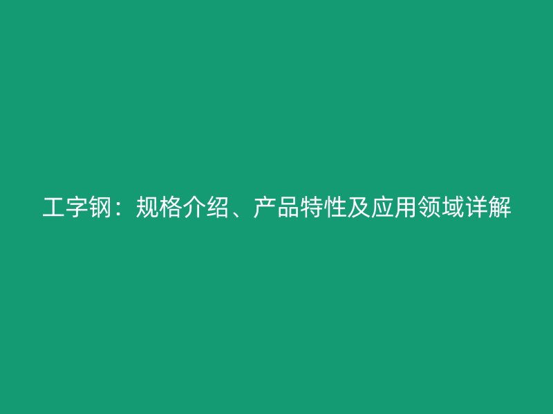 工字鋼：規(guī)格介紹、產(chǎn)品特性及應(yīng)用領(lǐng)域詳解