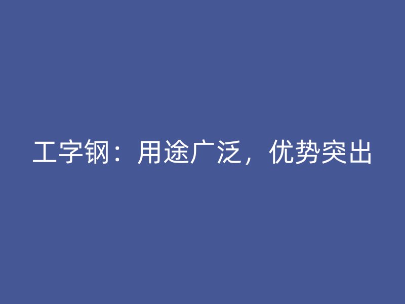 工字鋼：用途廣泛，優(yōu)勢(shì)突出