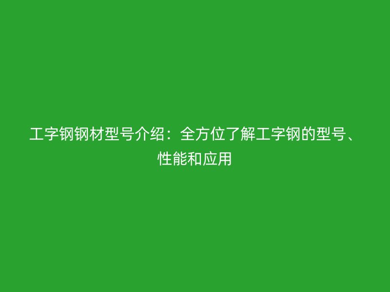 工字鋼鋼材型號介紹：全方位了解工字鋼的型號、性能和應(yīng)用