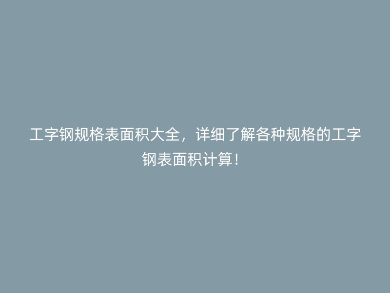 工字鋼規(guī)格表面積大全，詳細了解各種規(guī)格的工字鋼表面積計算！