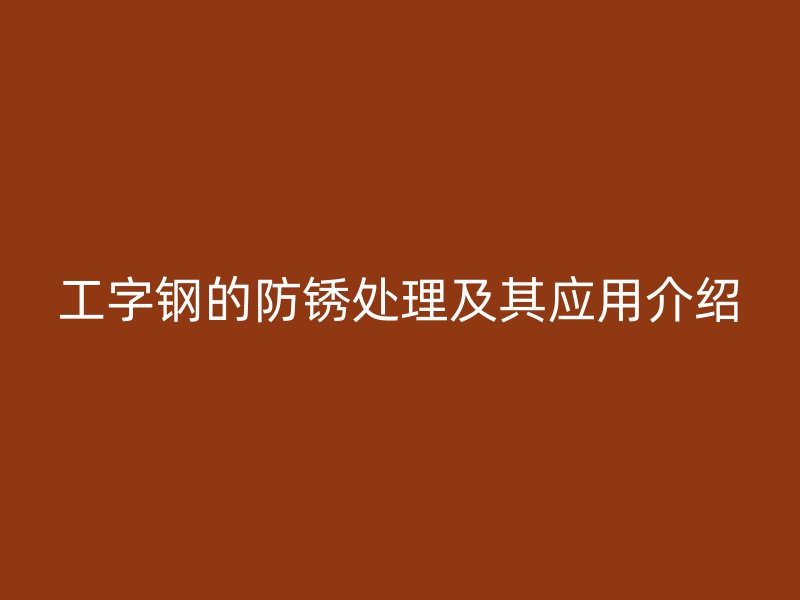 工字鋼的防銹處理及其應(yīng)用介紹