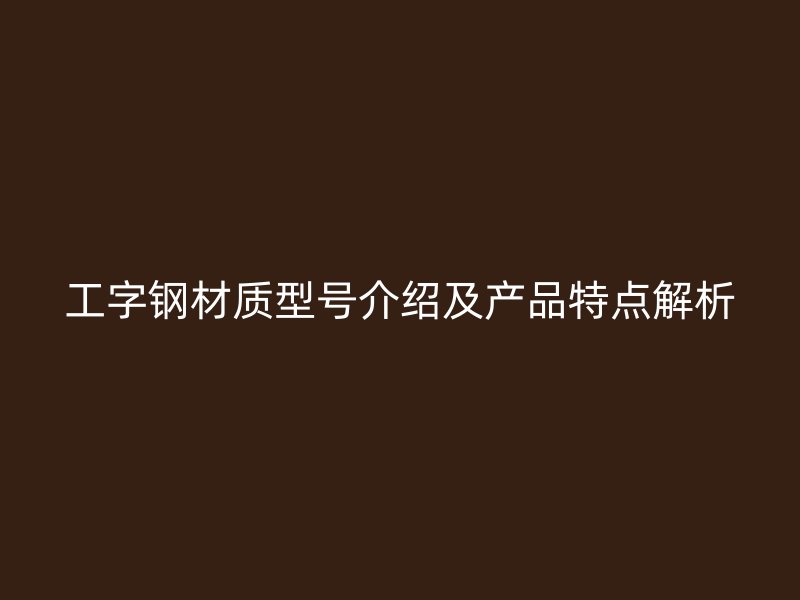 工字鋼材質(zhì)型號介紹及產(chǎn)品特點解析
