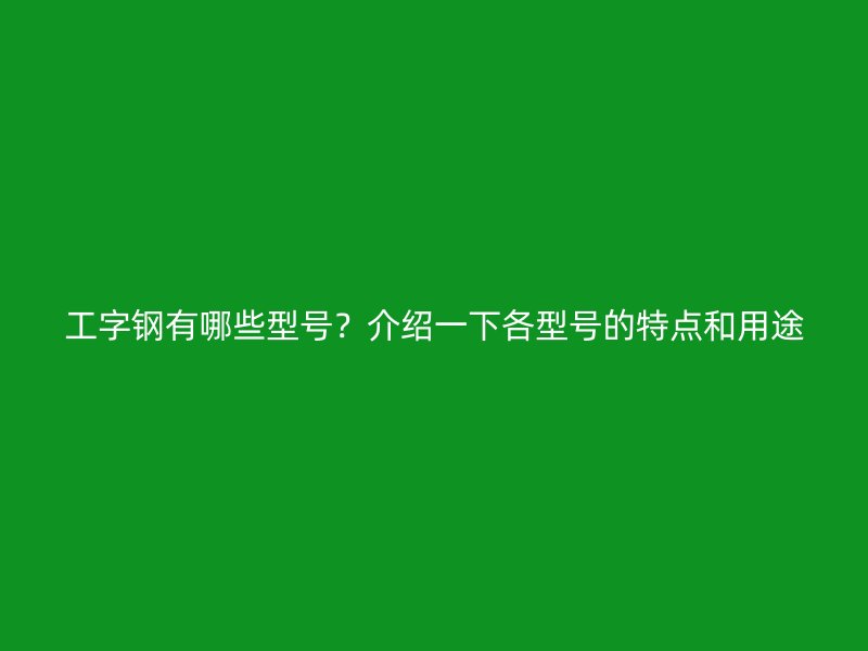 工字鋼有哪些型號？介紹一下各型號的特點和用途