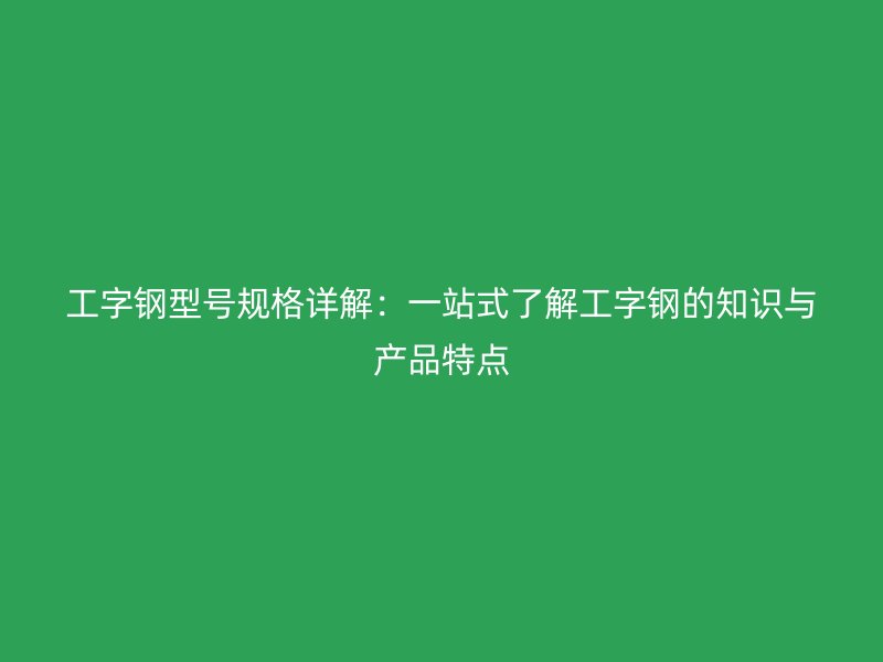 工字鋼型號(hào)規(guī)格詳解：一站式了解工字鋼的知識(shí)與產(chǎn)品特點(diǎn)