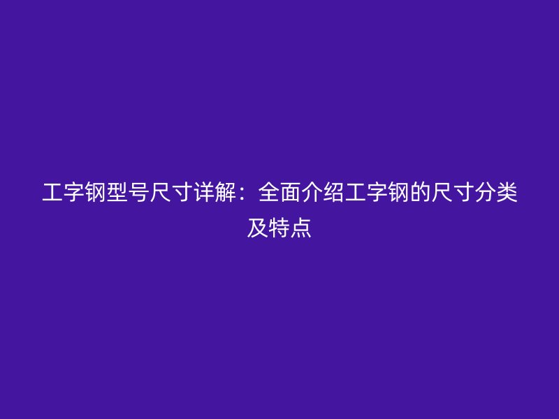 工字鋼型號尺寸詳解：全面介紹工字鋼的尺寸分類及特點