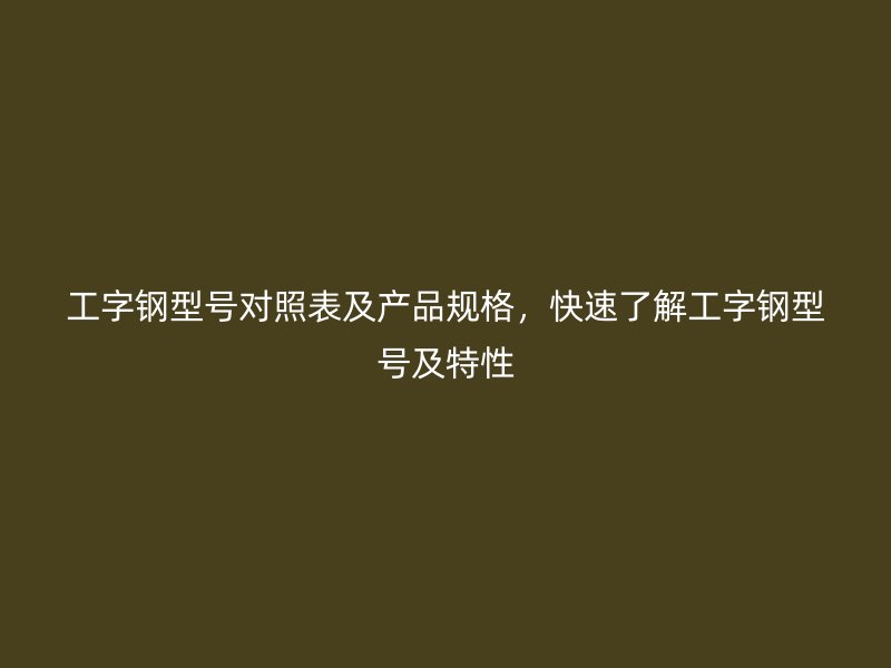 工字鋼型號對照表及產(chǎn)品規(guī)格，快速了解工字鋼型號及特性