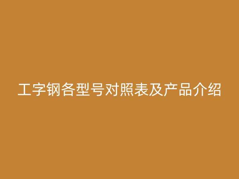 工字鋼各型號(hào)對(duì)照表及產(chǎn)品介紹