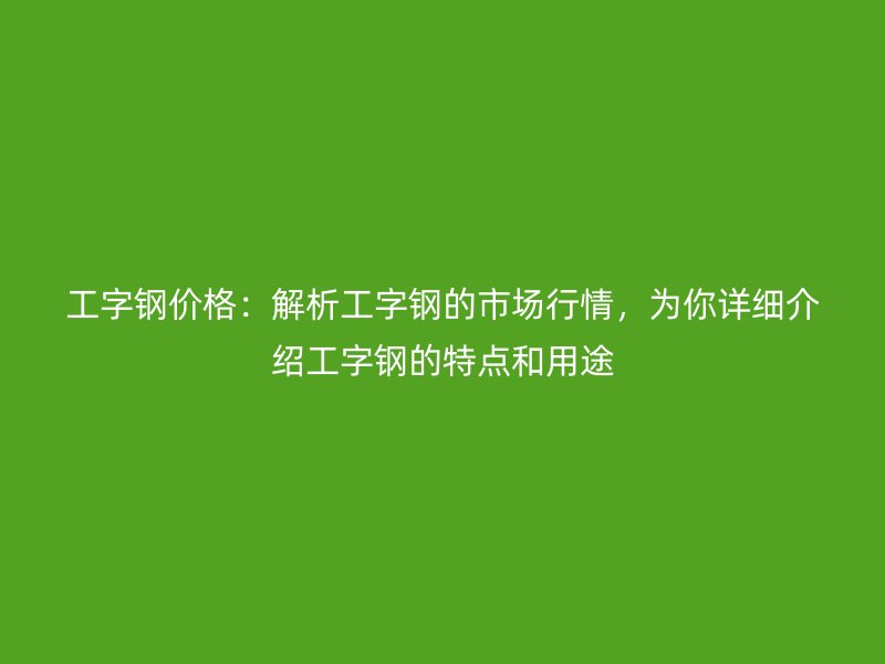 工字鋼價(jià)格：解析工字鋼的市場(chǎng)行情，為你詳細(xì)介紹工字鋼的特點(diǎn)和用途
